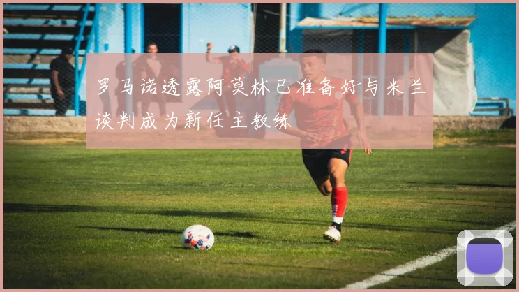 罗马诺透露阿莫林已准备好与米兰谈判成为新任主教练