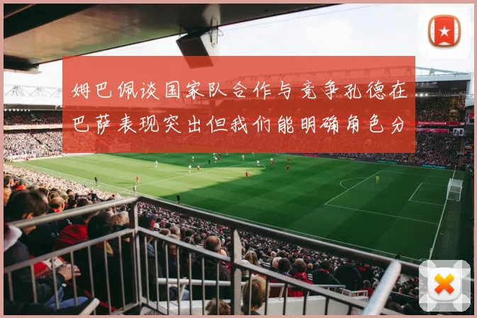 姆巴佩谈国家队合作与竞争孔德在巴萨表现突出但我们能明确角色分工