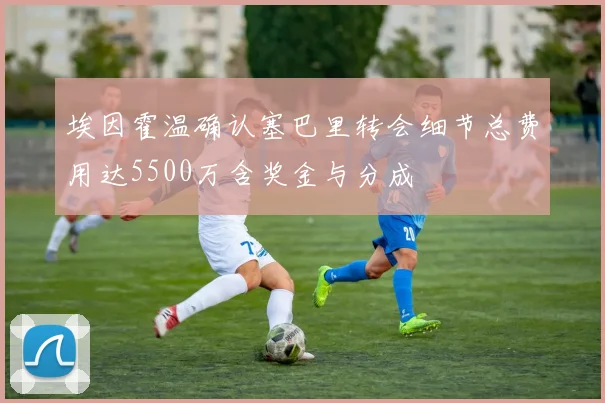埃因霍温确认塞巴里转会细节总费用达5500万含奖金与分成