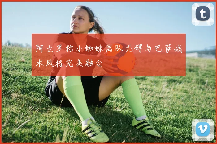 阿圭罗称小蜘蛛离队无碍与巴萨战术风格完美融合