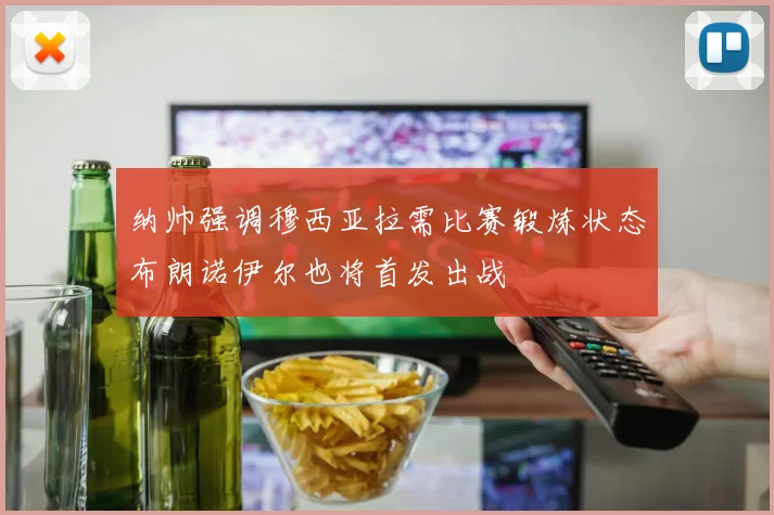 纳帅强调穆西亚拉需比赛锻炼状态布朗诺伊尔也将首发出战