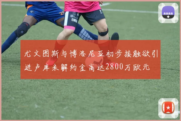 尤文图斯与博洛尼亚初步接触欲引进卢库米解约金高达2800万欧元