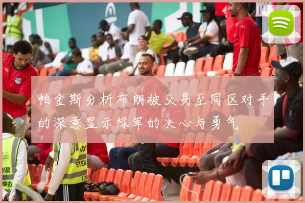 帕金斯分析布朗被交易至同区对手的深意显示绿军的决心与勇气