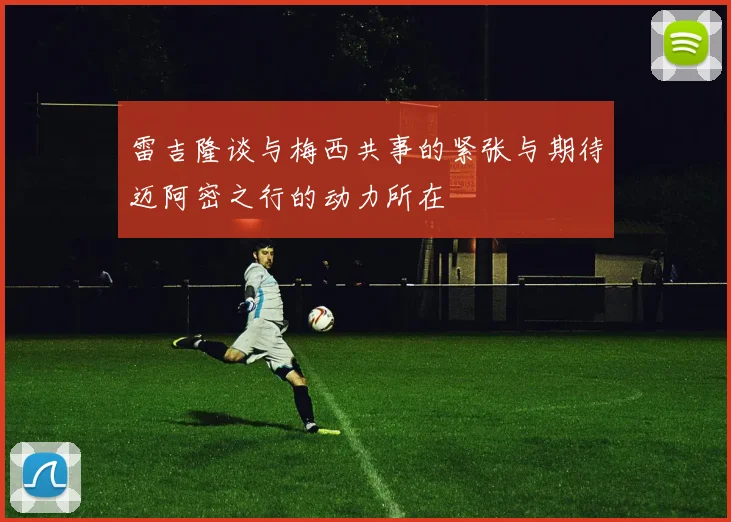 雷吉隆谈与梅西共事的紧张与期待迈阿密之行的动力所在