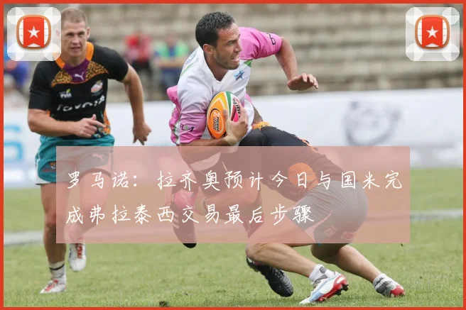 罗马诺：拉齐奥预计今日与国米完成弗拉泰西交易最后步骤