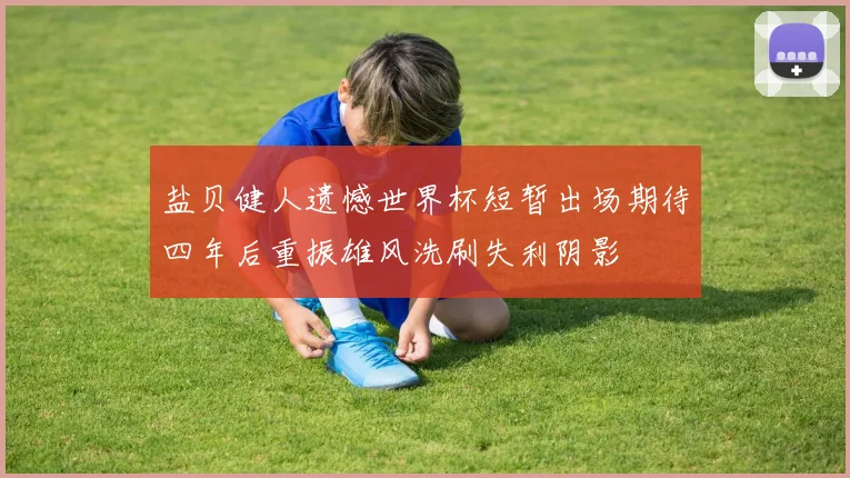 盐贝健人遗憾世界杯短暂出场期待四年后重振雄风洗刷失利阴影