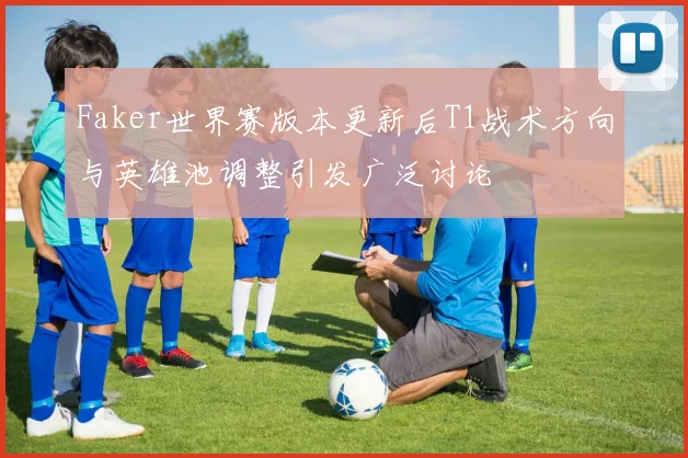 Faker世界赛版本更新后T1战术方向与英雄池调整引发广泛讨论