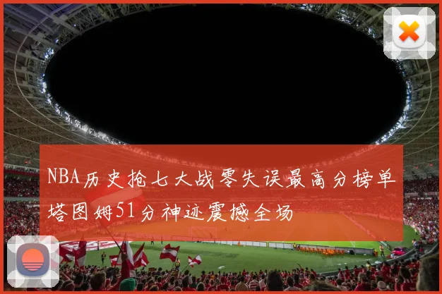 NBA历史抢七大战零失误最高分榜单塔图姆51分神迹震撼全场