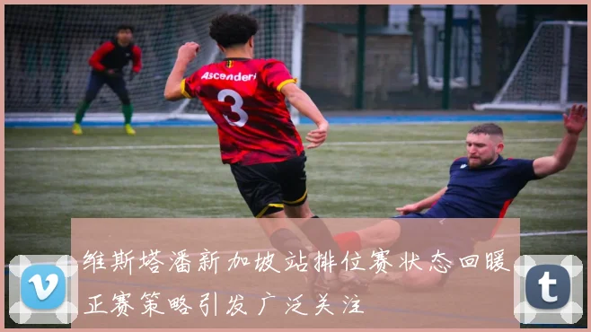 维斯塔潘新加坡站排位赛状态回暖正赛策略引发广泛关注