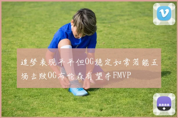 追梦表现平平但OG稳定如常若能五场击败OG布伦森有望夺FMVP