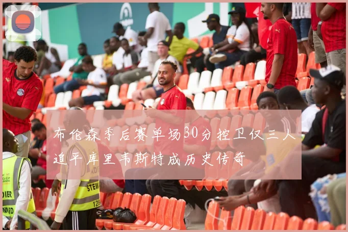 布伦森季后赛单场30分控卫仅三人追平库里韦斯特成历史传奇