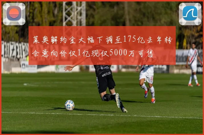 莱奥解约金大幅下调至175亿去年转会意向价仅1亿现仅5000万可售