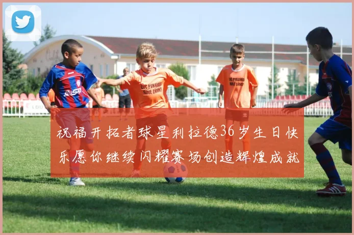 祝福开拓者球星利拉德36岁生日快乐愿你继续闪耀赛场创造辉煌成就