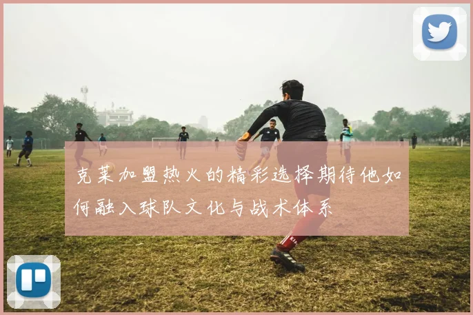 克莱加盟热火的精彩选择期待他如何融入球队文化与战术体系