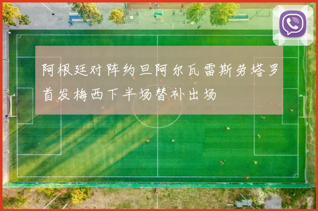 阿根廷对阵约旦阿尔瓦雷斯劳塔罗首发梅西下半场替补出场
