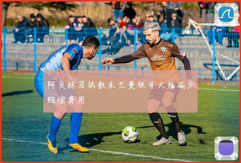 阿莫林若执教米兰曼联可大幅减少赔偿费用