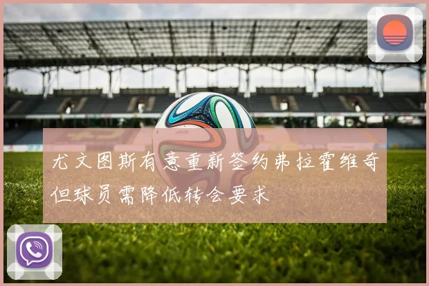 尤文图斯有意重新签约弗拉霍维奇但球员需降低转会要求