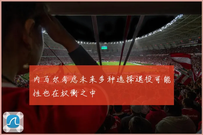 内马尔考虑未来多种选择退役可能性也在权衡之中