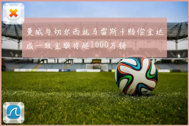 曼城与切尔西就马雷斯卡赔偿金达成一致金额将超1000万镑