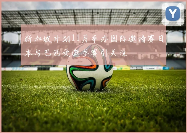 新加坡计划11月举办国际邀请赛日本与巴西受邀参赛引关注